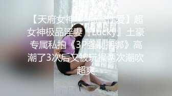 【天府女神❤️高端性爱】超女神极品淫妻『Lucky』土豪专属私拍《3P强制捆绑》高潮了3次后又被玩操两次潮吹超爽