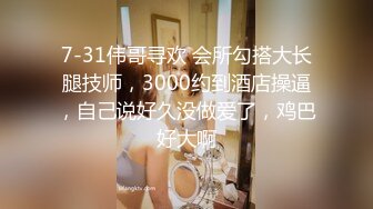 7-31伟哥寻欢 会所勾搭大长腿技师，3000约到酒店操逼，自己说好久没做爱了，鸡巴好大啊