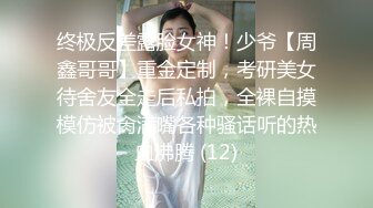 终极反差露脸女神！少爷【周鑫哥哥】重金定制，考研美女待舍友全走后私拍，全裸自摸模仿被肏满嘴各种骚话听的热血沸腾 (12)