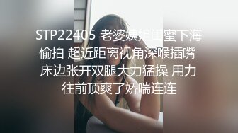 STP22405 老婆姨姐闺蜜下海偷拍 超近距离视角深喉插嘴 床边张开双腿大力猛操 用力往前顶爽了娇喘连连