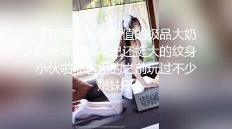 【在线】明星颜值的极品大奶白虎妹子和鸡巴还挺大的纹身小伙啪啪这男的之前玩过不少嫩妹子