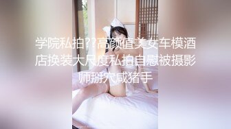 学院私拍??高颜值美女车模酒店换装大尺度私拍自慰被摄影师掰穴咸猪手