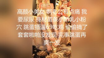 高颜小美女 啊老公有点痛 我要尿尿 身材苗条小娇乳小粉穴 跳蛋插逼69吃鸡 偷偷摘了套套啪啪没发现 完事跳蛋再爽一发