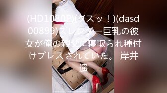 (HD1080P)(ダスッ！)(dasd00899)スレンダー巨乳の彼女が俺の親父に寝取られ種付けプレスされていた。 岸井遥