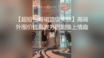 【超短包臀裙顶级美腿】高端外围价钱高服务周到换上情趣装