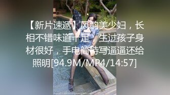 【新片速遞】风韵美少妇，长相不错味道十足，生过孩子身材很好，手电筒特写逼逼还给照明[94.9M/MP4/14:57]