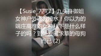 【Susie_7777】九头身御姐女神户外调教喷水！你以为的端庄高雅的女神私下是什么样子的吗？到处发骚求草的母狗而已 (2)