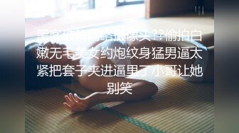 黑客破解网络摄像头??偷拍白嫩无毛美女约炮纹身猛男逼太紧把套子夹进逼里了小哥让她别笑