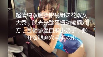 超清纯双胞胎眼镜姐妹花双女大秀，脱光光跳蛋振动棒插对方，互相舔逼自摸小奶子，张开双腿磨穴毛毛浓密