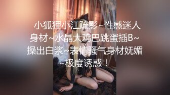   小狐狸小江疏影~性感迷人身材~水晶大鸡巴跳蛋插B~操出白浆~表情骚气身材妩媚~极度诱惑！