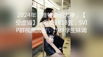 2024年，推特原创大神，【空虚猫】，收费1618元，SVIP群视频流出，19岁学生妹调教