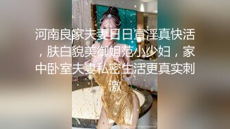 河南良家夫妻日日宣淫真快活，肤白貌美御姐范小少妇，家中卧室夫妻私密生活更真实刺激