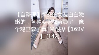 【自整理】新交的女友白白嫩嫩的，各种姿势都解锁了，像个鸡巴套子真TM耐操【169V】 (142)