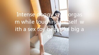 Intense doggy style orgasm while touching herself  with a sex toy beautiful big ass