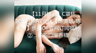 ⚫️⚫️【11月精品】C罩杯，东北吉林AV女优【陈美慧-陈老师】步兵OF官网订阅福利②，啪啪口爆吞精