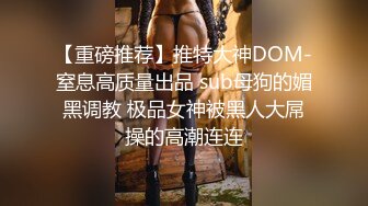 【重磅推荐】推特大神DOM-窒息高质量出品 sub母狗的媚黑调教 极品女神被黑人大屌操的高潮连连