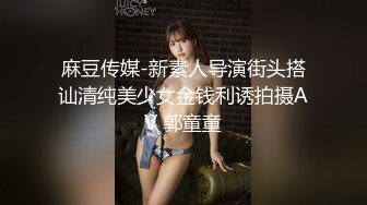 麻豆传媒-新素人导演街头搭讪清纯美少女金钱利诱拍摄AV 郭童童