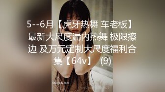 5--6月【虎牙热舞 车老板】 最新大尺度漏内热舞 极限擦边 及万元定制大尺度福利合集【64v】  (9)