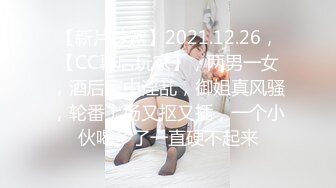 【新片速遞】2021.12.26，【CC幕后玩家】，两男一女，酒后家中淫乱，御姐真风骚，轮番上场又抠又插，一个小伙喝多了一直硬不起来