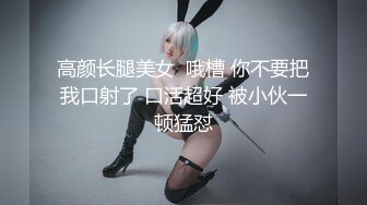 高颜长腿美女  哦槽 你不要把我口射了 口活超好 被小伙一顿猛怼