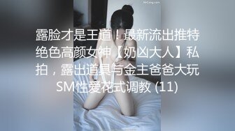 露脸才是王道！最新流出推特绝色高颜女神【奶凶大人】私拍，露出道具与金主爸爸大玩SM性爱花式调教 (11)