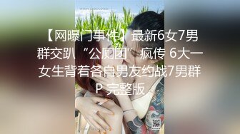 【网曝门事件】最新6女7男群交趴“公厕团”疯传 6大一女生背着各自男友约战7男群P 完整版