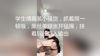 学生情趣装小骚货，抓着屌一顿吸，黑丝美腿张开猛操，扶着屁股后入输出