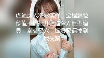 虐逼达人精彩演绎，全程露脸颜值不错扯开骚逼套弄巨型道具，拳交骚穴，撑爆骚逼搞到尿失禁