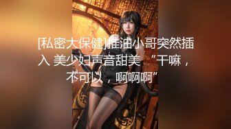 [私密大保健]推油小哥突然插入 美少妇声音甜美 “干嘛，不可以，啊啊啊”