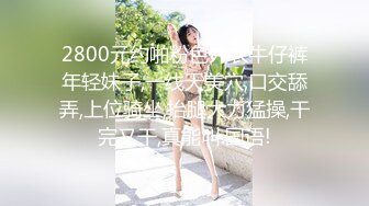 2800元约啪粉色外衣牛仔裤年轻妹子,一线天美穴,口交舔弄,上位骑坐,抬腿大力猛操,干完又干,真能叫.国语!