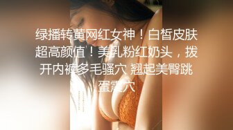 绿播转黄网红女神！白皙皮肤超高颜值！美乳粉红奶头，拨开内裤多毛骚穴 翘起美臀跳蛋震穴