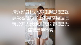 清秀好身材小少妇抓住鸡巴就舔吸吞吐奶子上下晃荡揉捏把玩分开大长腿逼穴迎接鸡巴光临喘息呻吟爽