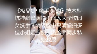 《极品CP 魔手 外购》技术型坑神巅峰厕拍！闯入大学校园女洗手间隔板缝中高清偸拍多位小姐姐方便，露脸照同步私处放尿