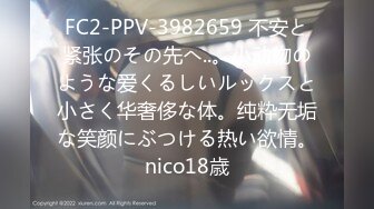 FC2-PPV-3982659 不安と紧张のその先へ..。小动物のような爱くるしいルックスと小さく华奢侈な体。纯粋无垢な笑颜にぶつける热い欲情。nico18歳