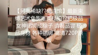 【另类稀缺??绳道馆】最新束缚艺术色影唯美私拍??把极品女神捆绑成粽子 请君品尝 极品身材 各种捆绑 高清720P原版