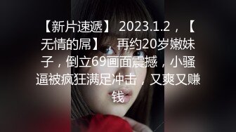 【新片速遞】 2023.1.2，【无情的屌】，再约20岁嫩妹子，倒立69画面震撼，小骚逼被疯狂满足冲击，又爽又赚钱