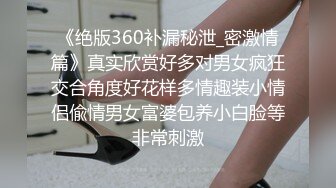 《绝版360补漏秘泄_密激情篇》真实欣赏好多对男女疯狂交合角度好花样多情趣装小情侣偸情男女富婆包养小白脸等非常刺激