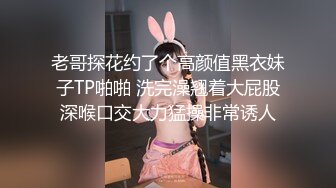 老哥探花约了个高颜值黑衣妹子TP啪啪 洗完澡翘着大屁股深喉口交大力猛操非常诱人