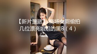 【新片速遞】 商场女厕偷拍几位漂亮姐姐的黑B（4）