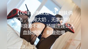 【00年小表妹双飞】姐妹俩双飞，粉胸大奶，无套啪啪，淫声浪语不断，娇喘连连让人血脉喷张，刺激劲爆