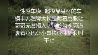 ✿性感车模✿超极品身材的车模丰乳翘臀大长腿撅着屁股让哥哥无套插入，呻吟勾魂阴道裹着鸡巴让小哥快速抽插浪叫不止