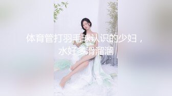 体育管打羽毛球认识的少妇，水好多滑溜溜