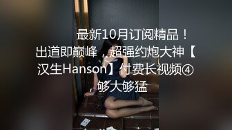 ⚫️⚫️最新10月订阅精品！出道即巅峰，超强约炮大神【汉生Hanson】付费长视频④，够大够猛