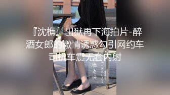 『沈樵』出狱再下海拍片-醉酒女郎的激情诱惑勾引网约车司机车震无套内射