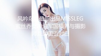 风吟鸟唱最新出品MISSLEG蜜丝乔女神进军国模界与摄影师互动国语对白