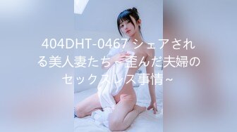 404DHT-0467 シェアされる美人妻たち～歪んだ夫婦のセックスレス事情～