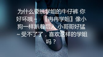 为什么要脱学姐的牛仔裤 你好坏哦～✨〖冉冉学姐〗像小狗一样趴着后入 小哥哥好猛～受不了了，喜欢这样的学姐吗？