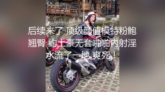 后续来了 顶级颜值模特粉鲍翘臀 约土豪无套啪啪内射淫水流了一地 爽死！