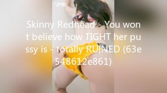 Skinny Redhead - You wont believe how TIGHT her pussy is - totally RUINED (63e548612e861)