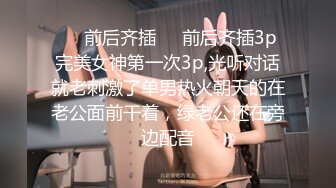 ❤️前后齐插❤️前后齐插3p完美女神第一次3p,光听对话就老刺激了单男热火朝天的在老公面前干着，绿老公还在旁边配音